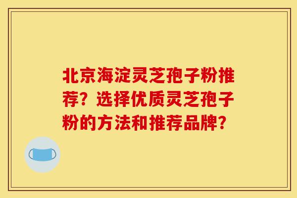 北京海淀灵芝孢子粉推荐？选择优质灵芝孢子粉的方法和推荐品牌？