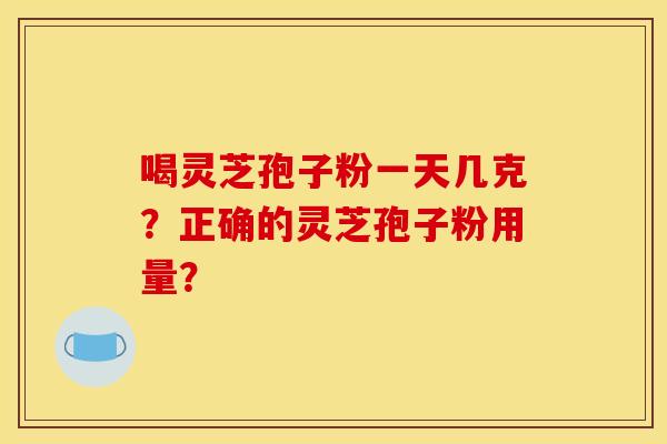喝灵芝孢子粉一天几克?正确的灵芝孢子粉用量? 喝灵芝孢子粉一天几克?正确的灵芝孢子粉用量?