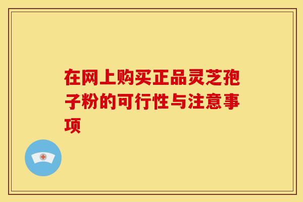 在网上购买正品灵芝孢子粉的可行性与注意事项 在网上购买正品灵芝孢子粉的可行性与注意事项