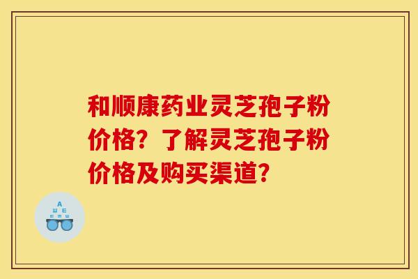 和顺康药业灵芝孢子粉价格?了解灵芝孢子粉价格及购买渠道? 和顺康药业灵芝孢子粉价格?了解灵芝孢子粉价格及购买渠道?