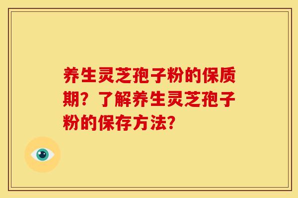 养生灵芝孢子粉的保质期?了解养生灵芝孢子粉的保存方法? 养生灵芝孢子粉的保质期?了解养生灵芝孢子粉的保存方法?
