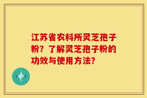 江苏省农科所灵芝孢子粉?了解灵芝孢子粉的功效与使用方法? 江苏省农科所灵芝孢子粉?了解灵芝孢子粉的功效与使用方法?