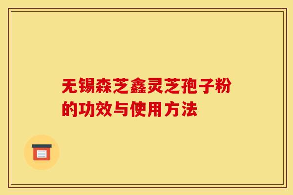 无锡森芝鑫灵芝孢子粉的功效与使用方法 无锡森芝鑫灵芝孢子粉的功效与使用方法