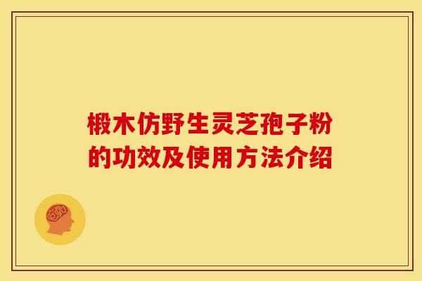 椴木仿野生灵芝孢子粉的功效及使用方法介绍 椴木仿野生灵芝孢子粉的功效及使用方法介绍