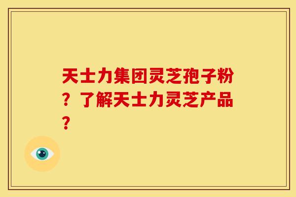 天士力集团灵芝孢子粉?了解天士力灵芝产品? 天士力集团灵芝孢子粉?了解天士力灵芝产品?