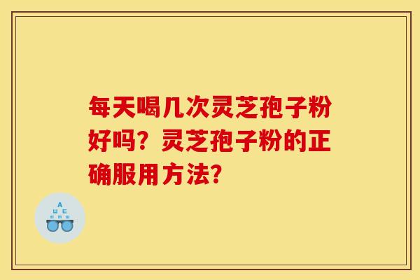 每天喝几次灵芝孢子粉好吗?灵芝孢子粉的正确服用方法? 每天喝几次灵芝孢子粉好吗?灵芝孢子粉的正确服用方法?