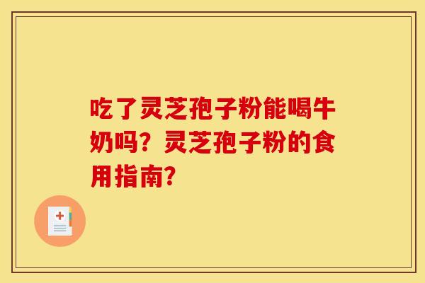 吃了灵芝孢子粉能喝牛奶吗?灵芝孢子粉的食用指南? 吃了灵芝孢子粉能喝牛奶吗?灵芝孢子粉的食用指南?