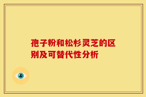 孢子粉和松杉灵芝的区别及可替代性分析 孢子粉和松杉灵芝的区别及可替代性分析