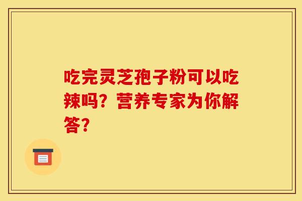 吃完灵芝孢子粉可以吃辣吗？营养专家为你解答？