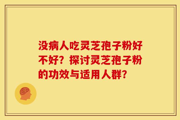 没人吃灵芝孢子粉好不好?探讨灵芝孢子粉的功效与适用人群? 没人吃灵芝孢子粉好不好?探讨灵芝孢子粉的功效与适用人群?