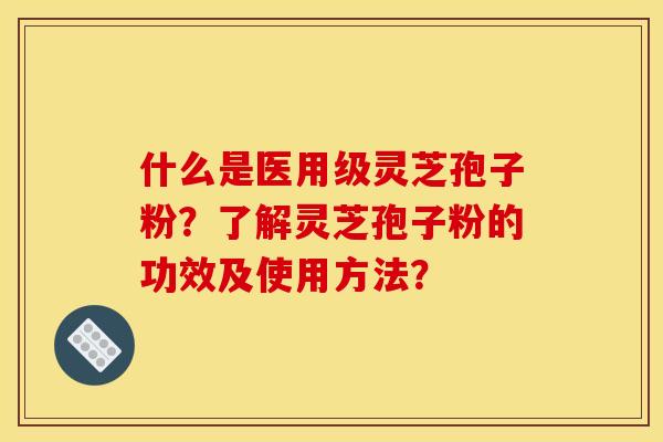 什么是医用级灵芝孢子粉?了解灵芝孢子粉的功效及使用方法? 什么是医用级灵芝孢子粉?了解灵芝孢子粉的功效及使用方法?