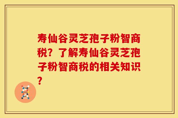 寿仙谷灵芝孢子粉智商税?了解寿仙谷灵芝孢子粉智商税的相关知识? 寿仙谷灵芝孢子粉智商税?了解寿仙谷灵芝孢子粉智商税的相关知识?
