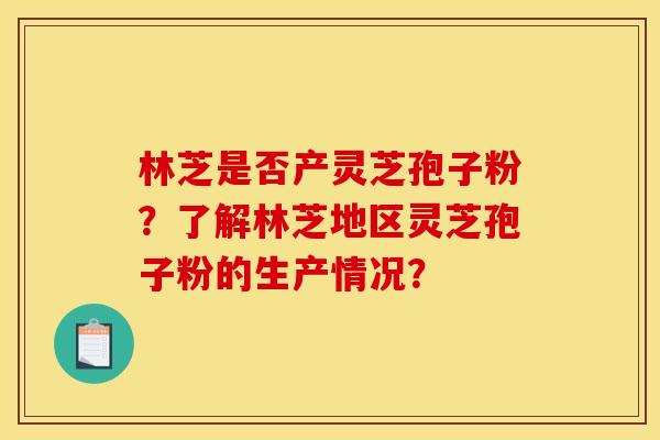 林芝是否产灵芝孢子粉?了解林芝地区灵芝孢子粉的生产情况? 林芝是否产灵芝孢子粉?了解林芝地区灵芝孢子粉的生产情况?