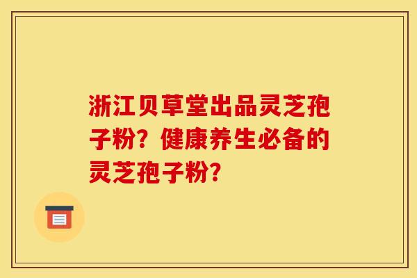 浙江贝草堂出品灵芝孢子粉?健康养生必备的灵芝孢子粉? 浙江贝草堂出品灵芝孢子粉?健康养生必备的灵芝孢子粉?