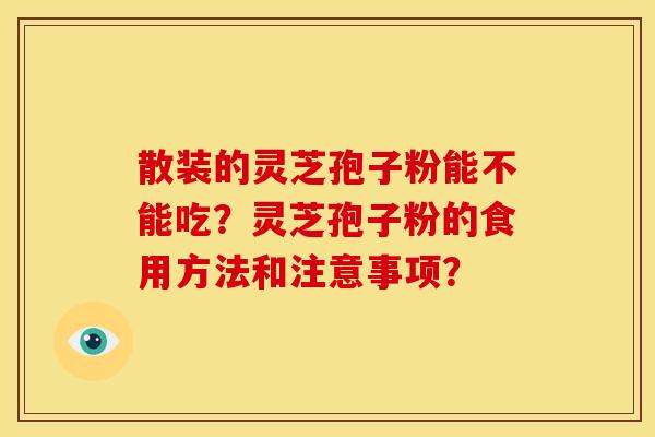 散装的灵芝孢子粉能不能吃?灵芝孢子粉的食用方法和注意事项? 散装的灵芝孢子粉能不能吃?灵芝孢子粉的食用方法和注意事项?
