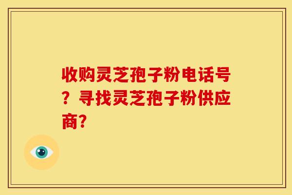 收购灵芝孢子粉电话号?寻找灵芝孢子粉供应商? 收购灵芝孢子粉电话号?寻找灵芝孢子粉供应商?