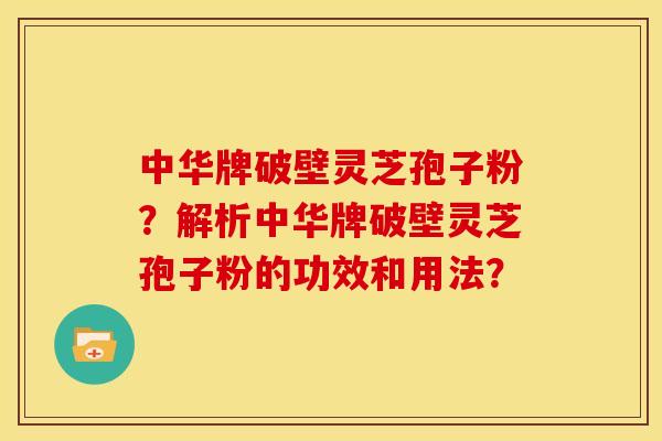 中华牌破壁灵芝孢子粉?解析中华牌破壁灵芝孢子粉的功效和用法? 中华牌破壁灵芝孢子粉?解析中华牌破壁灵芝孢子粉的功效和用法?