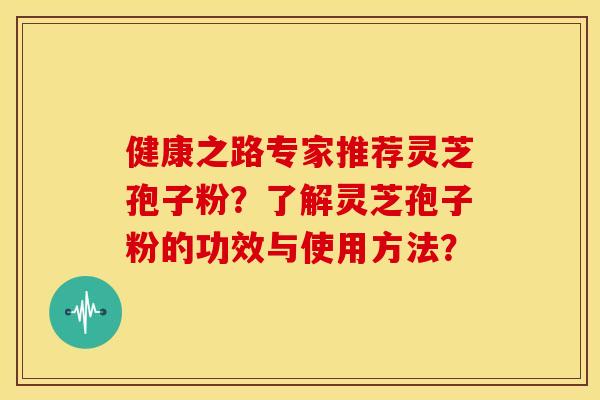 健康之路专家推荐灵芝孢子粉?了解灵芝孢子粉的功效与使用方法? 健康之路专家推荐灵芝孢子粉?了解灵芝孢子粉的功效与使用方法?