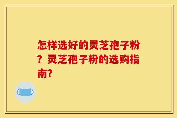 怎样选好的灵芝孢子粉?灵芝孢子粉的选购指南? 怎样选好的灵芝孢子粉?灵芝孢子粉的选购指南?