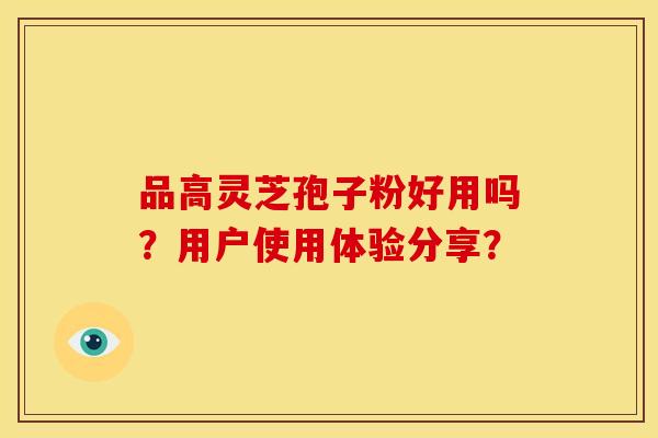 品高灵芝孢子粉好用吗?用户使用体验分享? 品高灵芝孢子粉好用吗?用户使用体验分享?