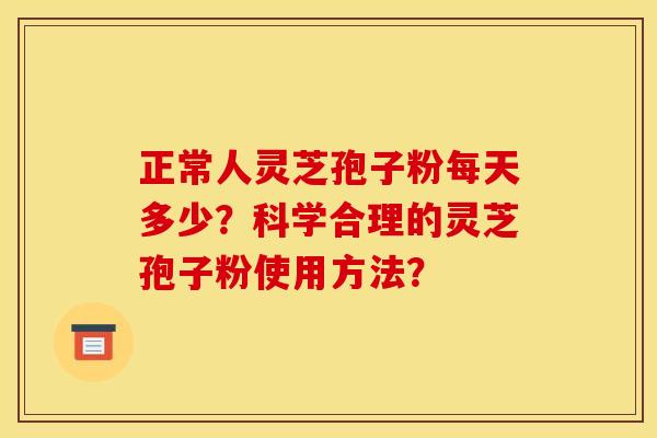 正常人灵芝孢子粉每天多少?科学合理的灵芝孢子粉使用方法? 正常人灵芝孢子粉每天多少?科学合理的灵芝孢子粉使用方法?