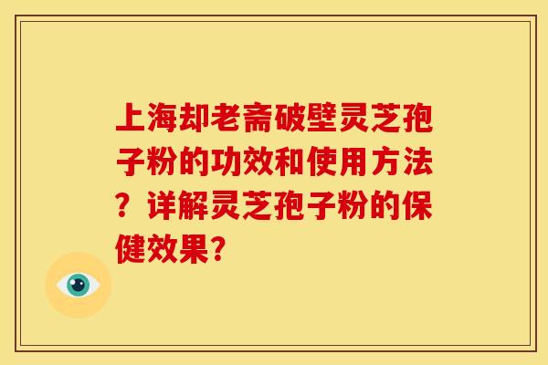 上海却老斋破壁灵芝孢子粉的功效和使用方法?详解灵芝孢子粉的保健效果? 上海却老斋破壁灵芝孢子粉的功效和使用方法?详解灵芝孢子粉的保健效果?