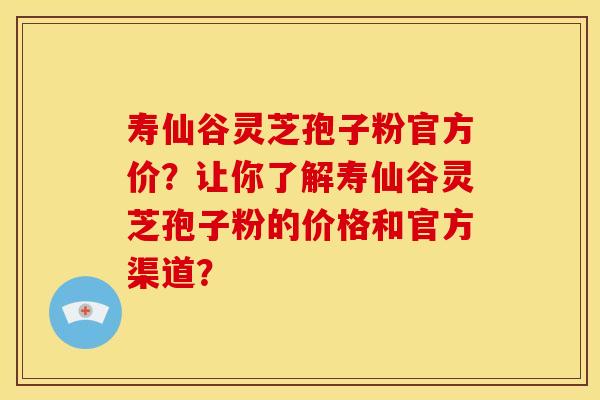 寿仙谷灵芝孢子粉官方价?让你了解寿仙谷灵芝孢子粉的价格和官方渠道? 寿仙谷灵芝孢子粉官方价?让你了解寿仙谷灵芝孢子粉的价格和官方渠道?