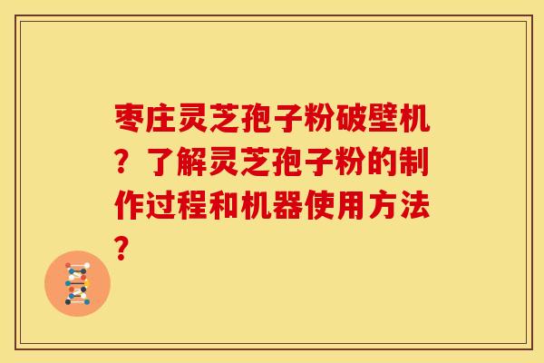 枣庄灵芝孢子粉破壁机？了解灵芝孢子粉的制作过程和机器使用方法？