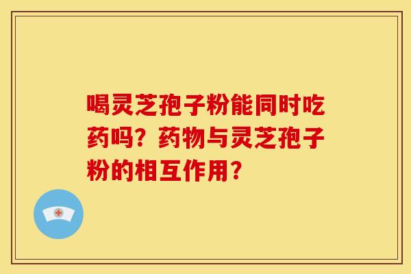 喝灵芝孢子粉能同时吃药吗?与灵芝孢子粉的相互作用? 喝灵芝孢子粉能同时吃药吗?与灵芝孢子粉的相互作用?