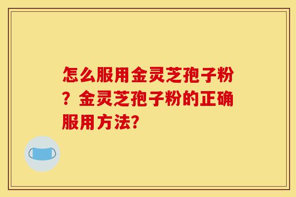 怎么服用金灵芝孢子粉?金灵芝孢子粉的正确服用方法? 怎么服用金灵芝孢子粉?金灵芝孢子粉的正确服用方法?