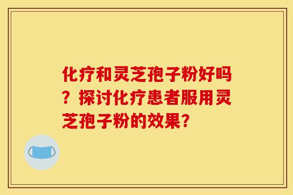 和灵芝孢子粉好吗？探讨患者服用灵芝孢子粉的效果？