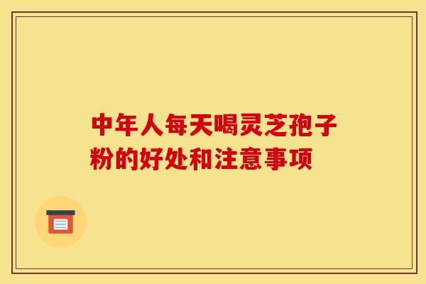 中年人每天喝灵芝孢子粉的好处和注意事项 中年人每天喝灵芝孢子粉的好处和注意事项