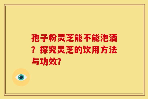 孢子粉灵芝能不能泡酒?探究灵芝的饮用方法与功效? 孢子粉灵芝能不能泡酒?探究灵芝的饮用方法与功效?