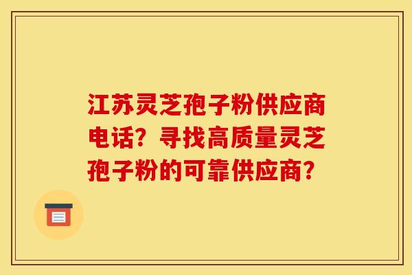 江苏灵芝孢子粉供应商电话?寻找高质量灵芝孢子粉的可靠供应商? 江苏灵芝孢子粉供应商电话?寻找高质量灵芝孢子粉的可靠供应商?
