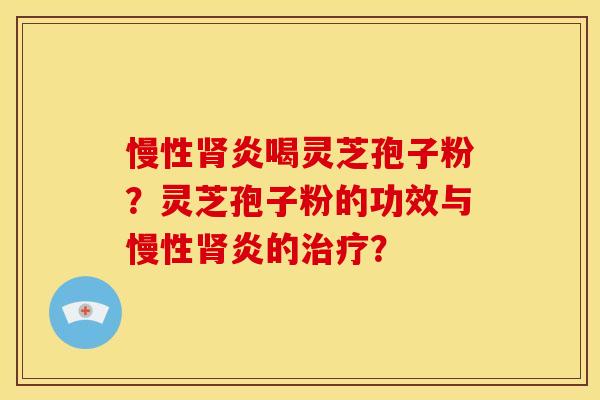 慢性炎喝灵芝孢子粉？灵芝孢子粉的功效与慢性炎的？