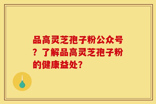 品高灵芝孢子粉公众号?了解品高灵芝孢子粉的健康益处? 品高灵芝孢子粉公众号?了解品高灵芝孢子粉的健康益处?