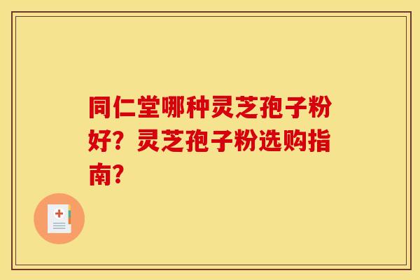 同仁堂哪种灵芝孢子粉好?灵芝孢子粉选购指南? 同仁堂哪种灵芝孢子粉好?灵芝孢子粉选购指南?