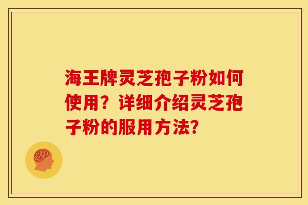 海王牌灵芝孢子粉如何使用?详细介绍灵芝孢子粉的服用方法? 海王牌灵芝孢子粉如何使用?详细介绍灵芝孢子粉的服用方法?