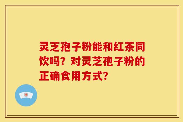 灵芝孢子粉能和红茶同饮吗？对灵芝孢子粉的正确食用方式？