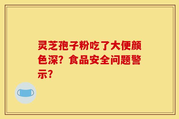 灵芝孢子粉吃了大便颜色深？食品安全问题警示？