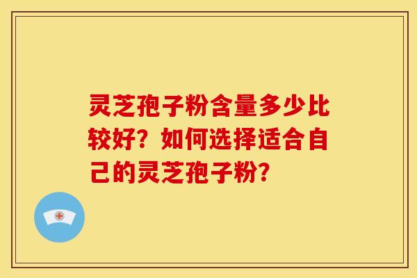 灵芝孢子粉含量多少比较好？如何选择适合自己的灵芝孢子粉？
