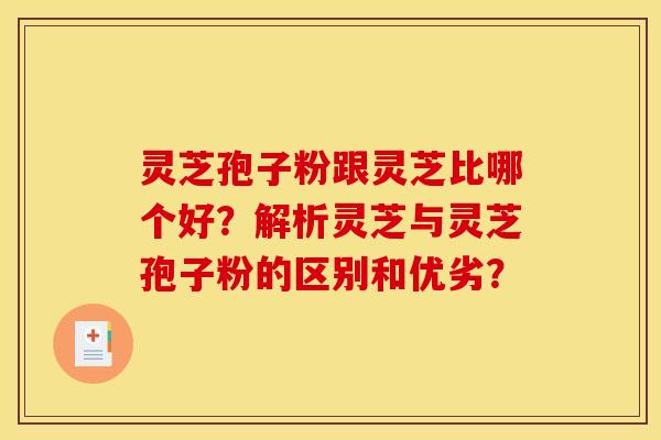 灵芝孢子粉跟灵芝比哪个好？解析灵芝与灵芝孢子粉的区别和优劣？