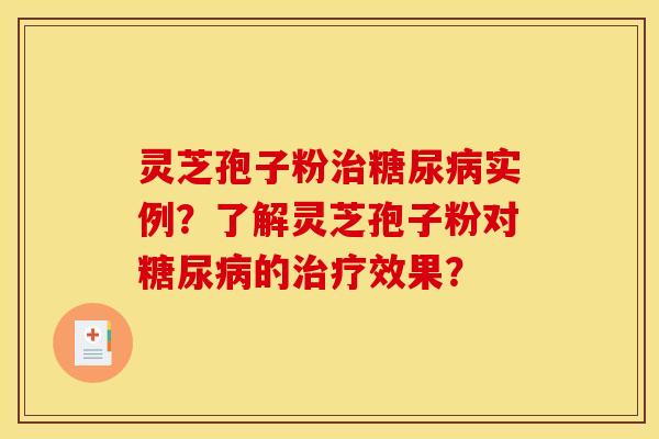 灵芝孢子粉治糖尿病实例？了解灵芝孢子粉对糖尿病的治疗效果？