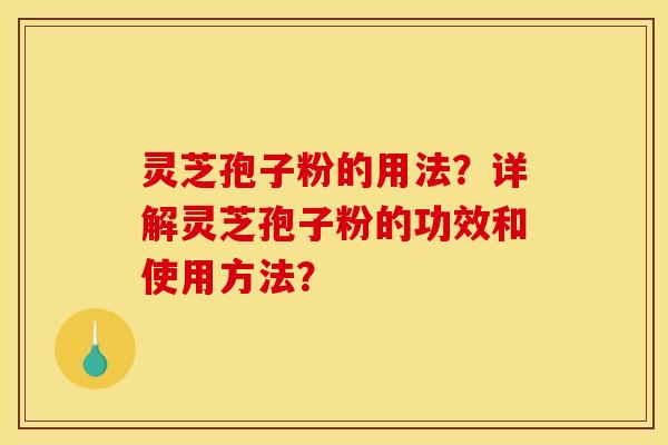 灵芝孢子粉的用法？详解灵芝孢子粉的功效和使用方法？