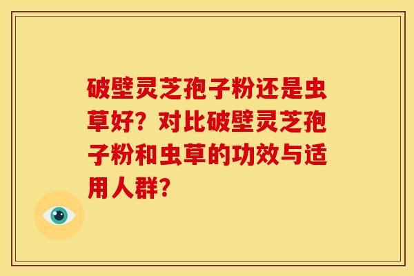 破壁灵芝孢子粉还是虫草好？对比破壁灵芝孢子粉和虫草的功效与适用人群？