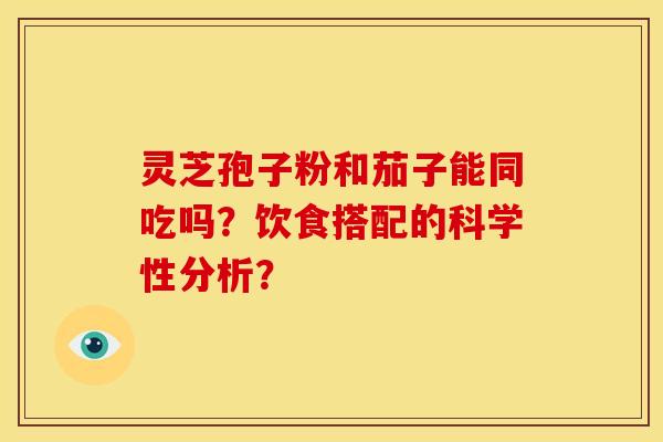 灵芝孢子粉和茄子能同吃吗？饮食搭配的科学性分析？