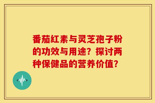 番茄红素与灵芝孢子粉的功效与用途？探讨两种保健品的营养价值？