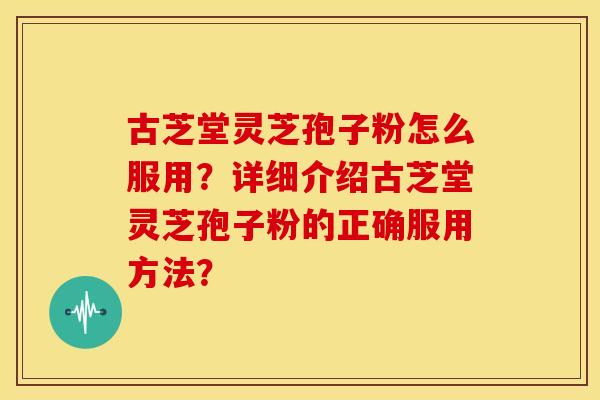 古芝堂灵芝孢子粉怎么服用？详细介绍古芝堂灵芝孢子粉的正确服用方法？