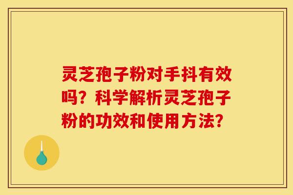 灵芝孢子粉对手抖有效吗?科学解析灵芝孢子粉的功效和使用方法? 灵芝孢子粉对手抖有效吗?科学解析灵芝孢子粉的功效和使用方法?