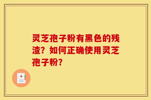 灵芝孢子粉有黑色的残渣？如何正确使用灵芝孢子粉？